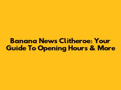 Banana News Clitheroe: Your Guide To Opening Hours & More