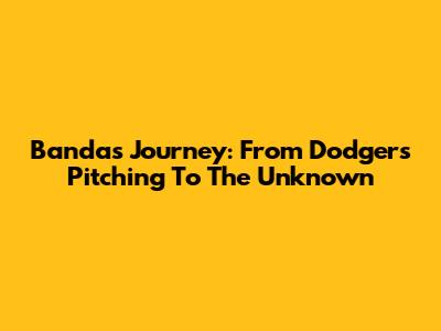 Banda's Journey: From Dodgers Pitching To The Unknown