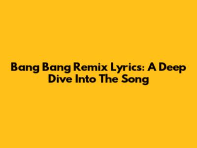 Bang Bang Remix Lyrics: A Deep Dive Into The Song