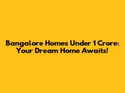Bangalore Homes Under 1 Crore: Your Dream Home Awaits!