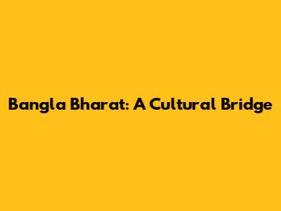 Bangla Bharat: A Cultural Bridge