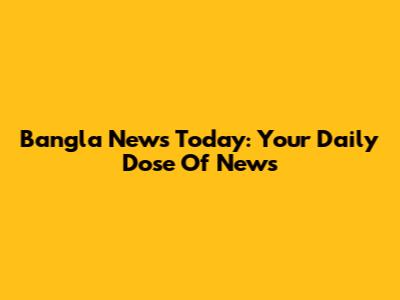 Bangla News Today: Your Daily Dose Of News