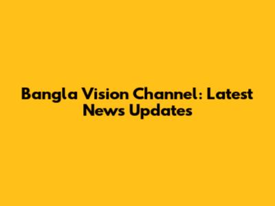 Bangla Vision Channel: Latest News Updates