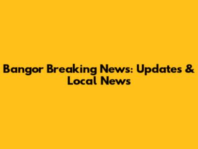 Bangor Breaking News: Updates & Local News
