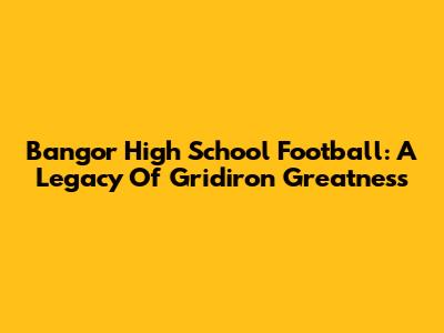Bangor High School Football: A Legacy Of Gridiron Greatness
