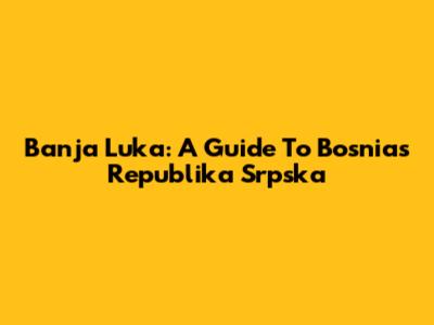 Banja Luka: A Guide To Bosnia's Republika Srpska