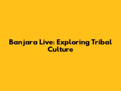 Banjara Live: Exploring Tribal Culture