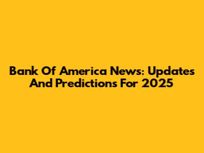 Bank Of America News: Updates And Predictions For 2025