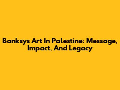 Banksy's Art In Palestine: Message, Impact, And Legacy