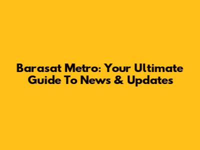 Barasat Metro: Your Ultimate Guide To News & Updates