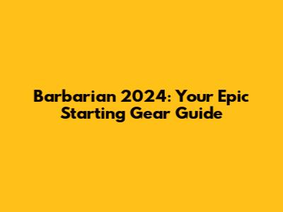 Barbarian 2024: Your Epic Starting Gear Guide