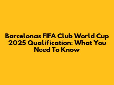 Barcelona's FIFA Club World Cup 2025 Qualification: What You Need To Know