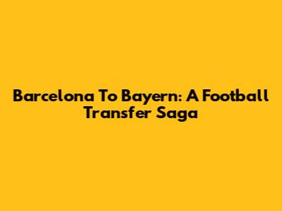 Barcelona To Bayern: A Football Transfer Saga