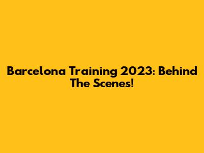 Barcelona Training 2023: Behind The Scenes!