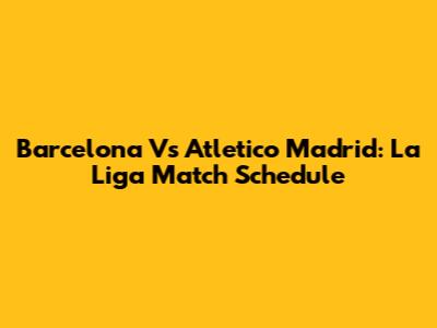 Barcelona Vs Atletico Madrid: La Liga Match Schedule