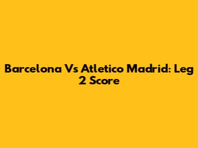 Barcelona Vs Atletico Madrid: Leg 2 Score