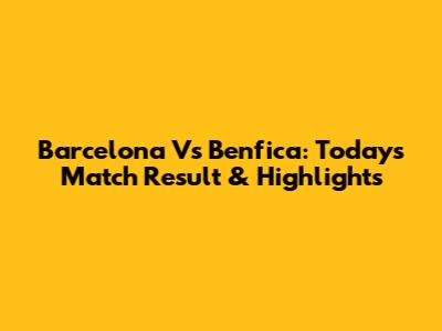Barcelona Vs Benfica: Today's Match Result & Highlights
