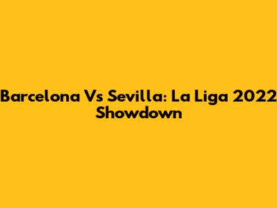 Barcelona Vs Sevilla: La Liga 2022 Showdown
