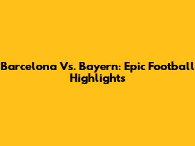 Barcelona Vs. Bayern: Epic Football Highlights