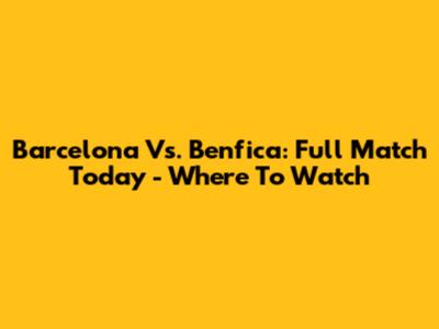 Barcelona Vs. Benfica: Full Match Today - Where To Watch