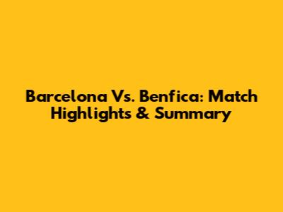 Barcelona Vs. Benfica: Match Highlights & Summary
