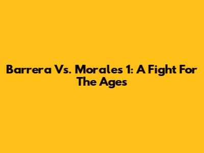Barrera Vs. Morales 1: A Fight For The Ages