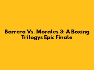 Barrera Vs. Morales 3: A Boxing Trilogy's Epic Finale