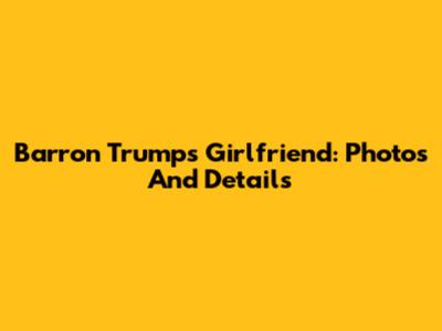 Barron Trump's Girlfriend: Photos And Details