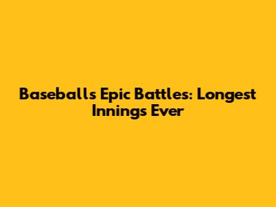 Baseball's Epic Battles: Longest Innings Ever
