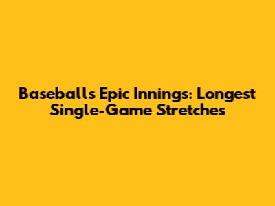Baseball's Epic Innings: Longest Single-Game Stretches
