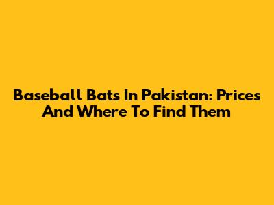 Baseball Bats In Pakistan: Prices And Where To Find Them