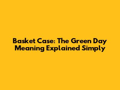 Basket Case: The Green Day Meaning Explained Simply