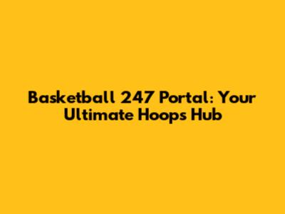 Basketball 247 Portal: Your Ultimate Hoops Hub