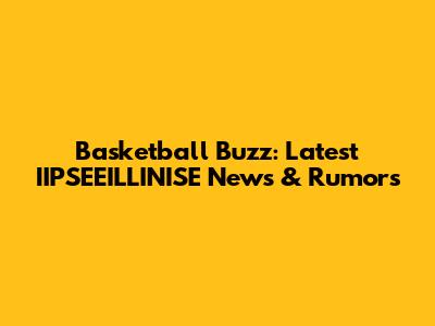 Basketball Buzz: Latest IIPSEEILLINISE News & Rumors