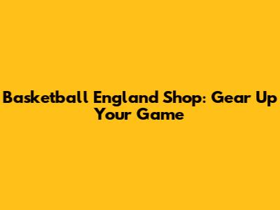 Basketball England Shop: Gear Up Your Game