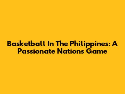 Basketball In The Philippines: A Passionate Nation's Game