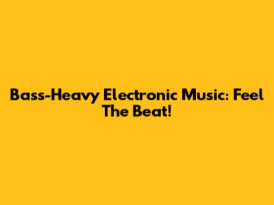 Bass-Heavy Electronic Music: Feel The Beat!