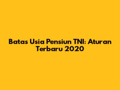 Batas Usia Pensiun TNI: Aturan Terbaru 2020