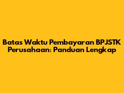 Batas Waktu Pembayaran BPJSTK Perusahaan: Panduan Lengkap