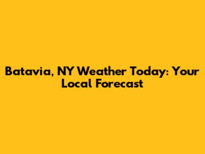 Batavia, NY Weather Today: Your Local Forecast