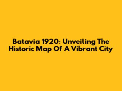 Batavia 1920: Unveiling The Historic Map Of A Vibrant City