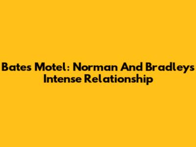 Bates Motel: Norman And Bradley's Intense Relationship