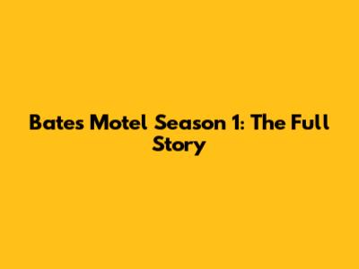 Bates Motel Season 1: The Full Story