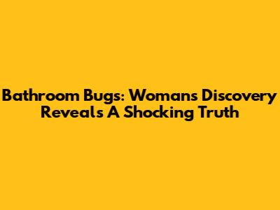 Bathroom Bugs: Woman's Discovery Reveals A Shocking Truth