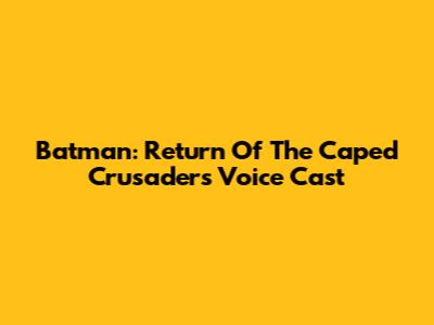 Batman: Return Of The Caped Crusaders Voice Cast