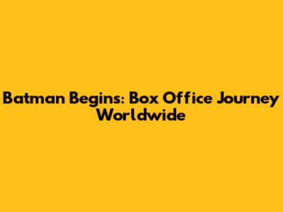 Batman Begins: Box Office Journey Worldwide