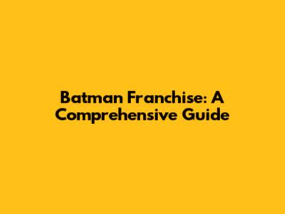 Batman Franchise: A Comprehensive Guide