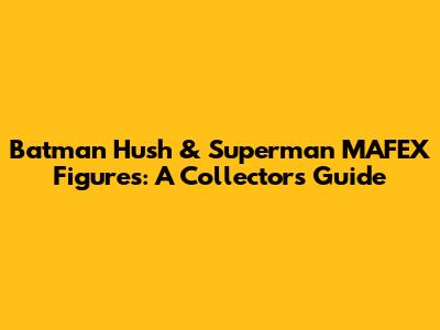 Batman Hush & Superman MAFEX Figures: A Collector's Guide