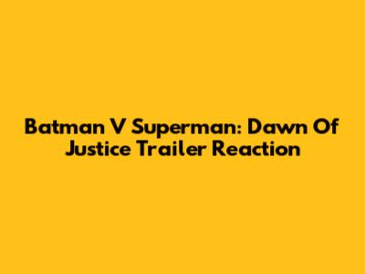 Batman V Superman: Dawn Of Justice Trailer Reaction