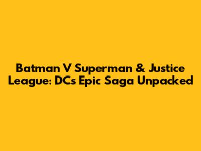 Batman V Superman & Justice League: DC's Epic Saga Unpacked